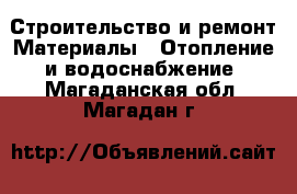 Строительство и ремонт Материалы - Отопление и водоснабжение. Магаданская обл.,Магадан г.